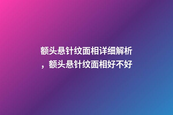 额头悬针纹面相详细解析，额头悬针纹面相好不好