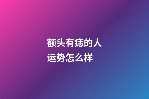 额头有痣的人运势怎么样
