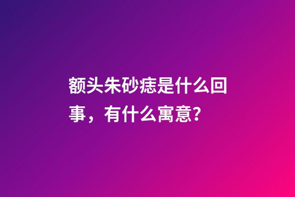 额头朱砂痣是什么回事，有什么寓意？