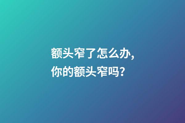 额头窄了怎么办,你的额头窄吗？