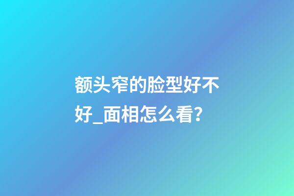 额头窄的脸型好不好_面相怎么看？