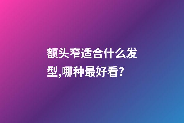 额头窄适合什么发型,哪种最好看？