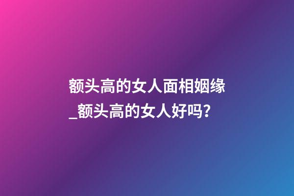 额头高的女人面相姻缘_额头高的女人好吗？