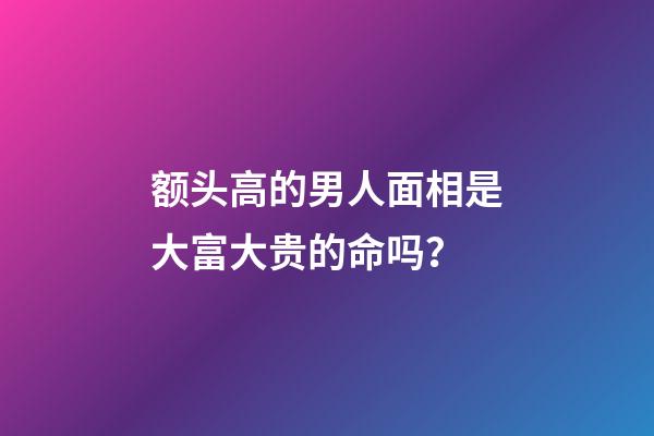 额头高的男人面相是大富大贵的命吗？