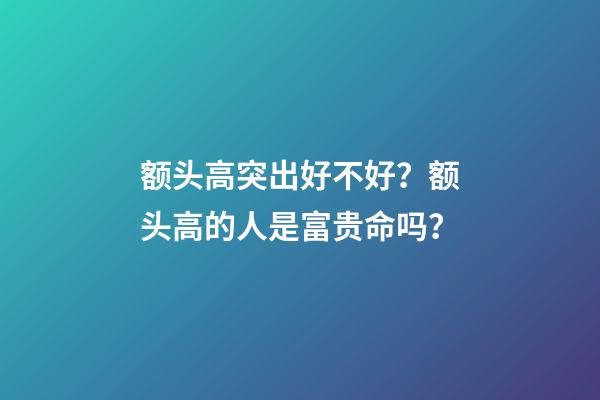 额头高突出好不好？额头高的人是富贵命吗？