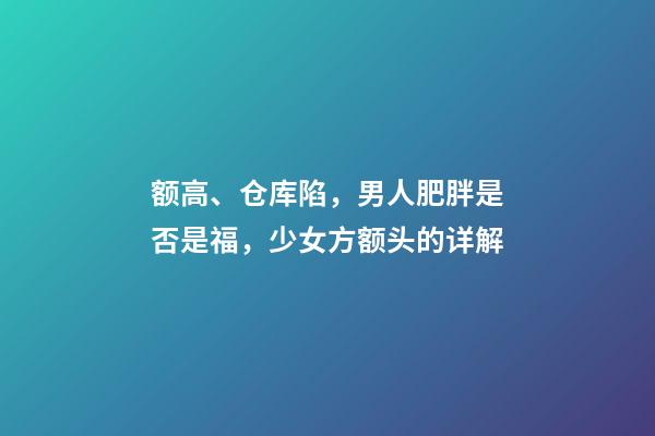额高、仓库陷，男人肥胖是否是福，少女方额头的详解