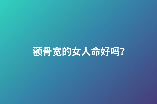 颧骨宽的女人命好吗？