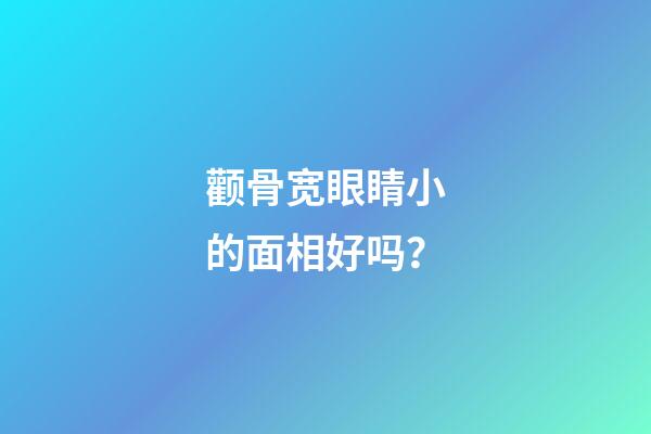 颧骨宽眼睛小的面相好吗？