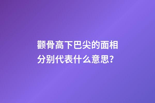 颧骨高下巴尖的面相分别代表什么意思？