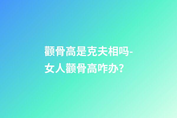 颧骨高是克夫相吗-女人颧骨高咋办？