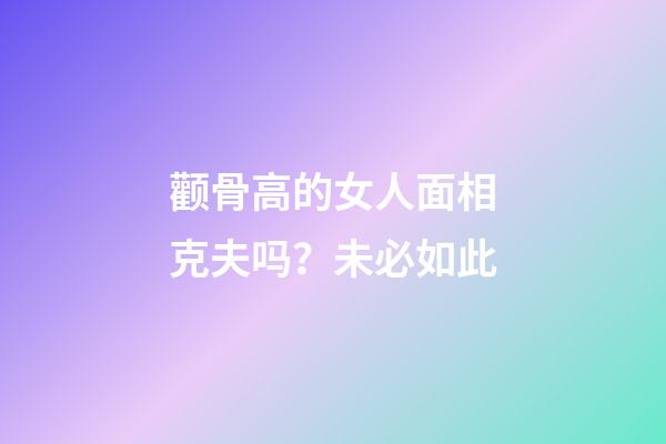 颧骨高的女人面相克夫吗？未必如此