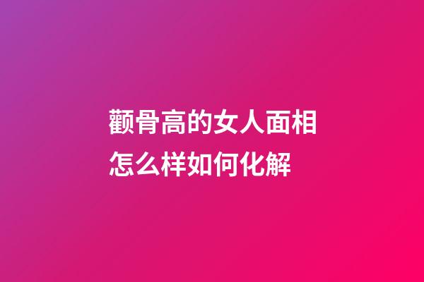 颧骨高的女人面相怎么样如何化解