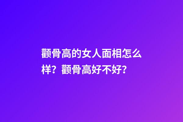 颧骨高的女人面相怎么样？颧骨高好不好？