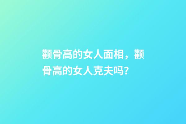 颧骨高的女人面相，颧骨高的女人克夫吗？