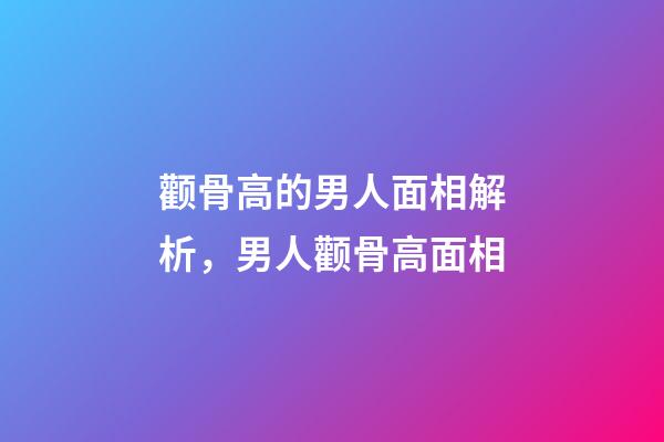 颧骨高的男人面相解析，男人颧骨高面相