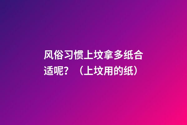 风俗习惯上坟拿多纸合适呢？（上坟用的纸）