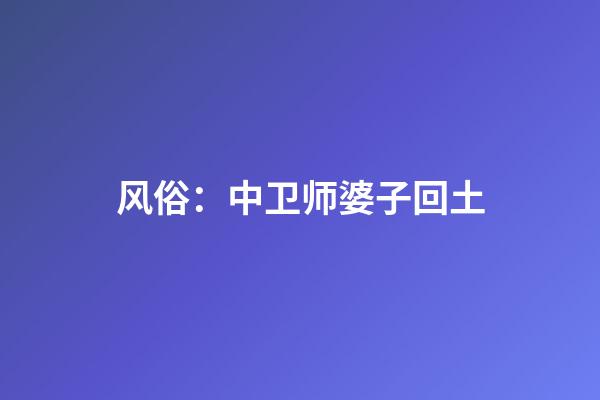 风俗：中卫师婆子回土