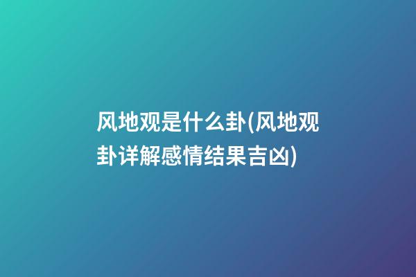 风地观是什么卦(风地观卦详解感情结果吉凶)