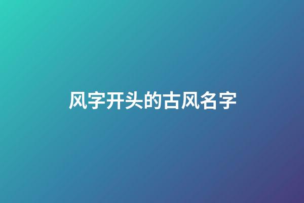 风字开头的古风名字(以风开头的古风名)-第1张-宝宝起名-玄机派