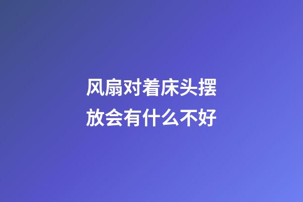 风扇对着床头摆放会有什么不好