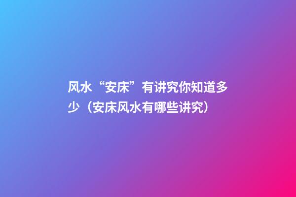风水“安床”有讲究你知道多少（安床风水有哪些讲究）