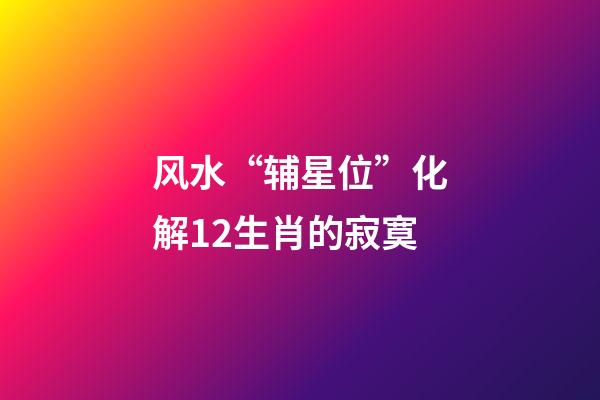 风水“辅星位”化解12生肖的寂寞