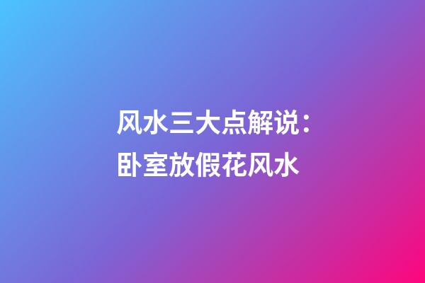 风水三大点解说：卧室放假花风水