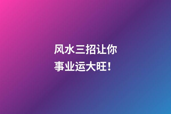 风水三招让你事业运大旺！