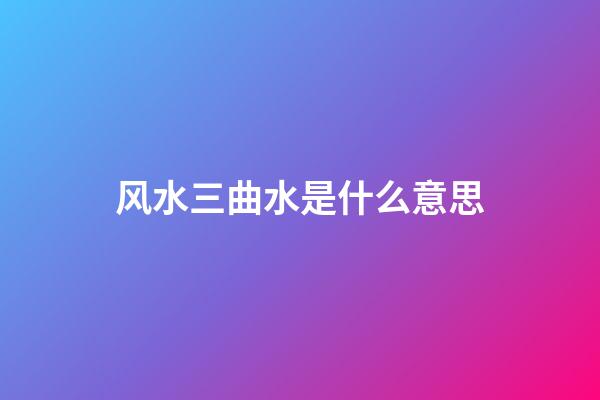 风水三曲水是什么意思