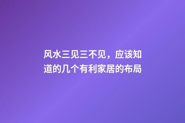 风水三见三不见，应该知道的几个有利家居的布局