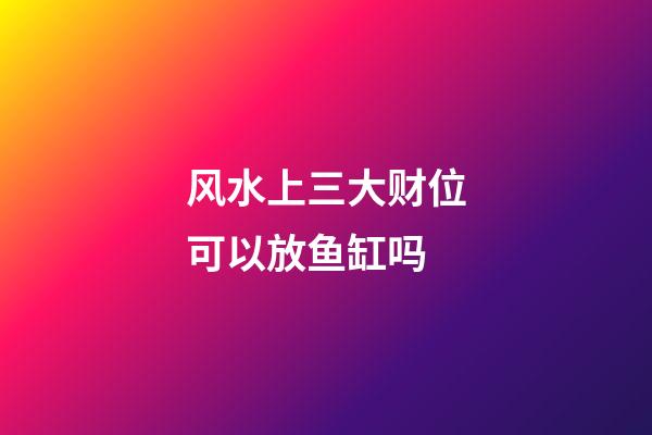 风水上三大财位可以放鱼缸吗