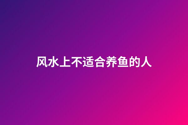 风水上不适合养鱼的人