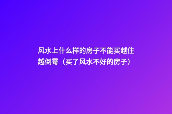 风水上什么样的房子不能买越住越倒霉（买了风水不好的房子）