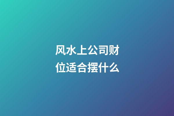风水上公司财位适合摆什么