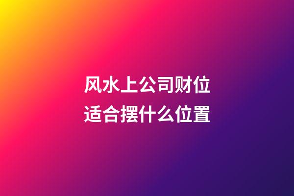 风水上公司财位适合摆什么位置