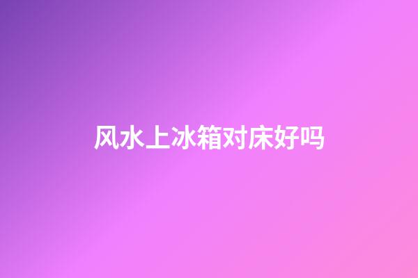 风水上冰箱对床好吗