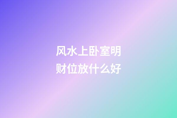 风水上卧室明财位放什么好