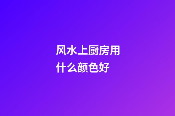 风水上厨房用什么颜色好