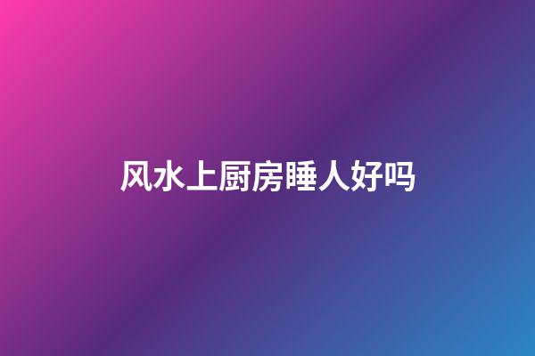 风水上厨房睡人好吗