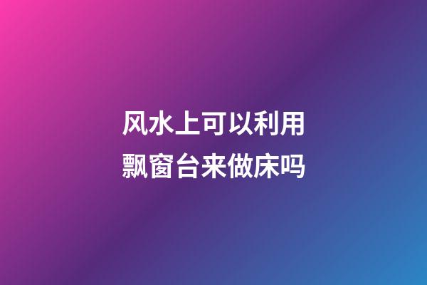 风水上可以利用飘窗台来做床吗