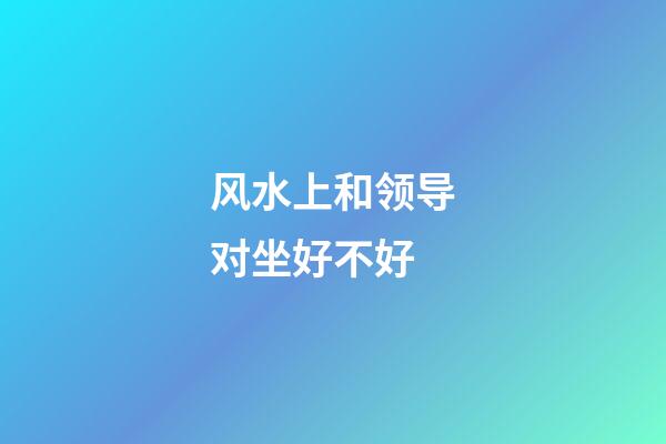 风水上和领导对坐好不好