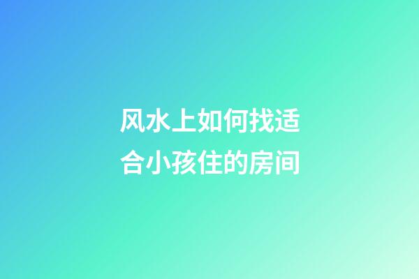 风水上如何找适合小孩住的房间