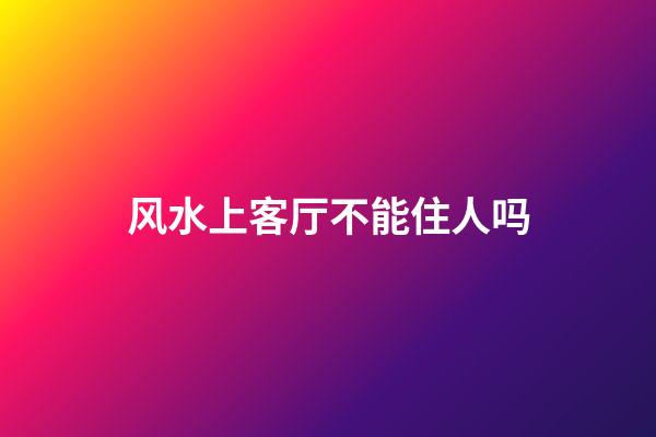 风水上客厅不能住人吗