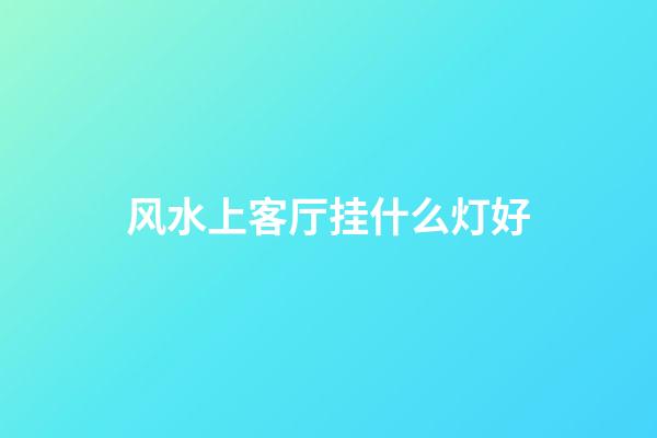 风水上客厅挂什么灯好