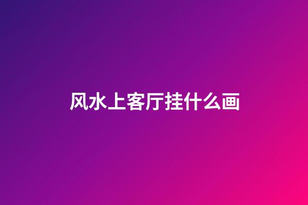 风水上客厅挂什么画