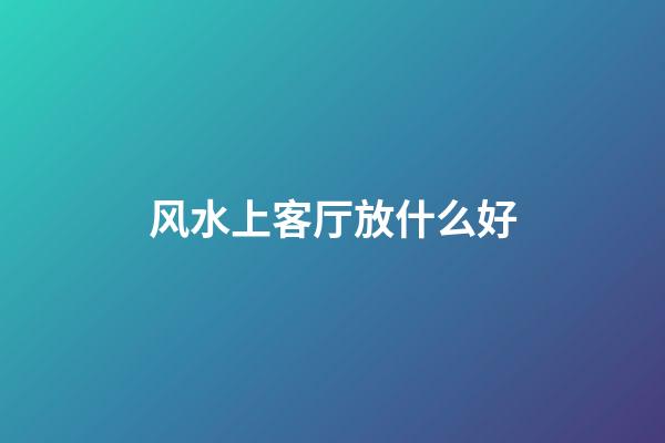 风水上客厅放什么好