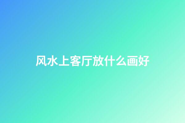 风水上客厅放什么画好