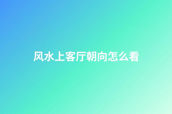 风水上客厅朝向怎么看