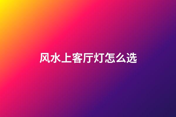 风水上客厅灯怎么选