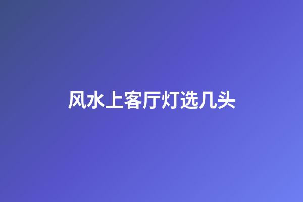 风水上客厅灯选几头